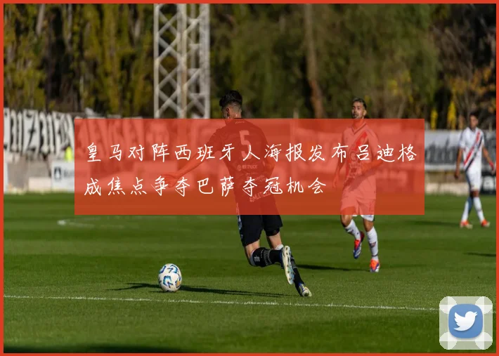皇马对阵西班牙人海报发布吕迪格成焦点争夺巴萨夺冠机会