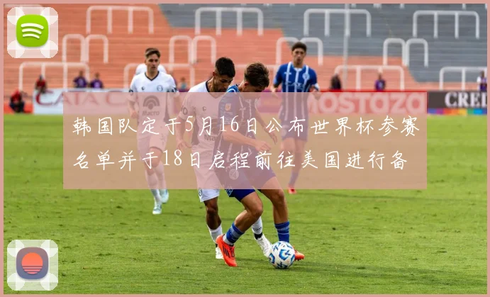 韩国队定于5月16日公布世界杯参赛名单并于18日启程前往美国进行备战