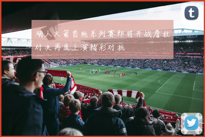 湖人火箭首轮系列赛即将开战詹杜对决再度上演精彩对抗
