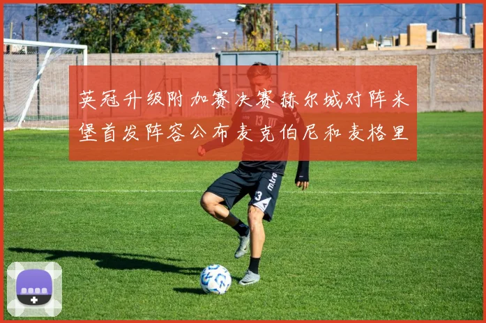 英冠升级附加赛决赛赫尔城对阵米堡首发阵容公布麦克伯尼和麦格里出战
