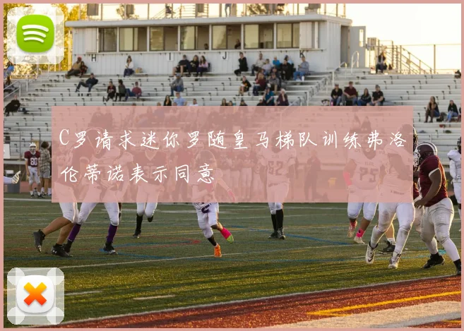 C罗请求迷你罗随皇马梯队训练弗洛伦蒂诺表示同意
