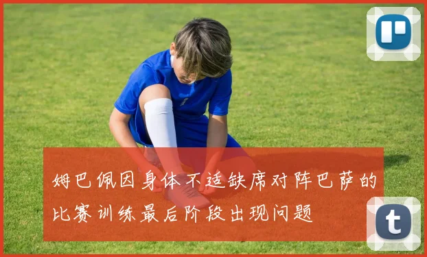 姆巴佩因身体不适缺席对阵巴萨的比赛训练最后阶段出现问题