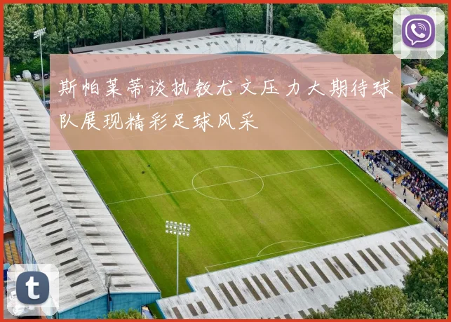 斯帕莱蒂谈执教尤文压力大期待球队展现精彩足球风采