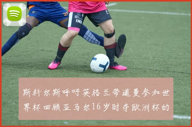 斯科尔斯呼吁英格兰带道曼参加世界杯回顾亚马尔16岁时夺欧洲杯的辉煌