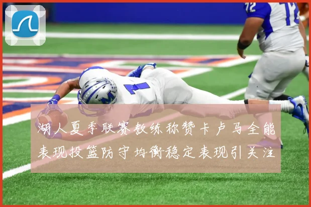 湖人夏季联赛教练称赞卡卢马全能表现投篮防守均衡稳定表现引关注